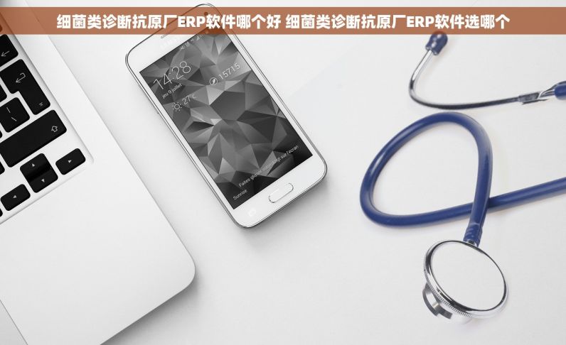 细菌类诊断抗原厂ERP软件哪个好 细菌类诊断抗原厂ERP软件选哪个