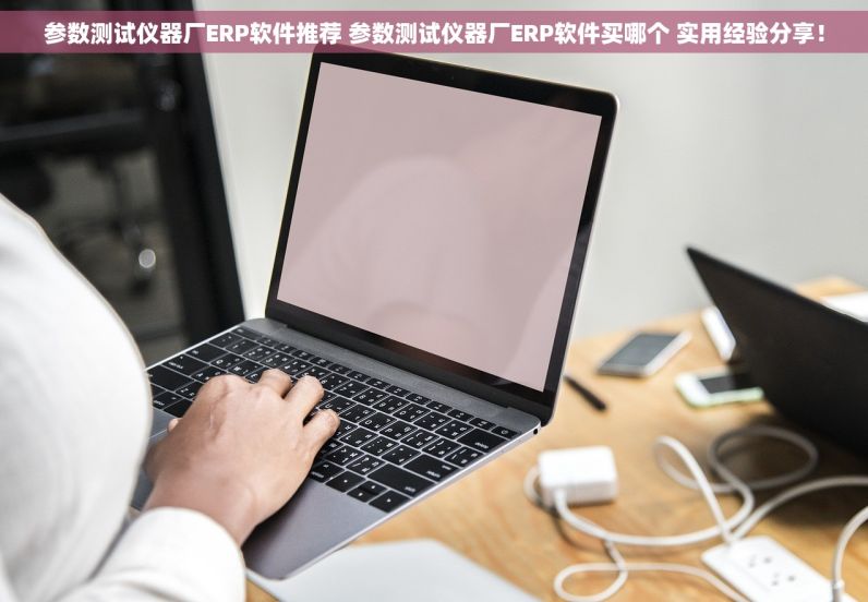 参数测试仪器厂ERP软件推荐 参数测试仪器厂ERP软件买哪个 实用经验分享！