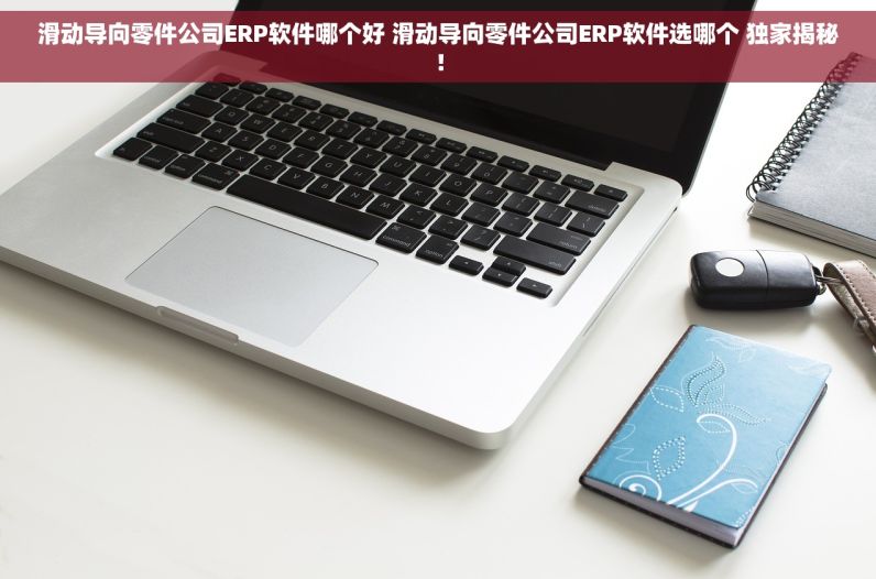 滑动导向零件公司ERP软件哪个好 滑动导向零件公司ERP软件选哪个 独家揭秘！