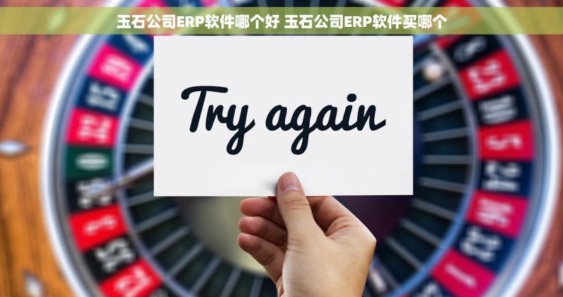 玉石公司ERP软件哪个好 玉石公司ERP软件买哪个