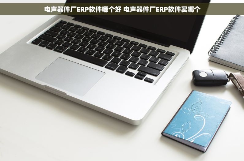 电声器件厂ERP软件哪个好 电声器件厂ERP软件买哪个