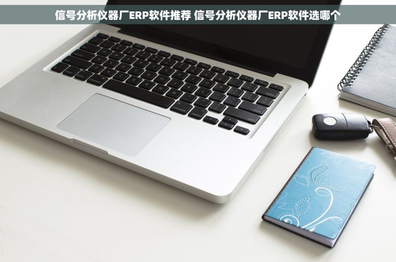 信号分析仪器厂ERP软件推荐 信号分析仪器厂ERP软件选哪个