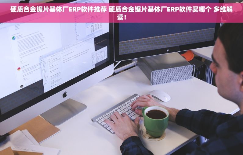 硬质合金锯片基体厂ERP软件推荐 硬质合金锯片基体厂ERP软件买哪个 多维解读！