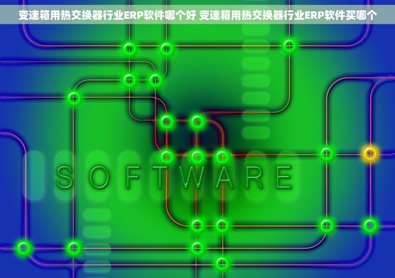 变速箱用热交换器行业ERP软件哪个好 变速箱用热交换器行业ERP软件买哪个