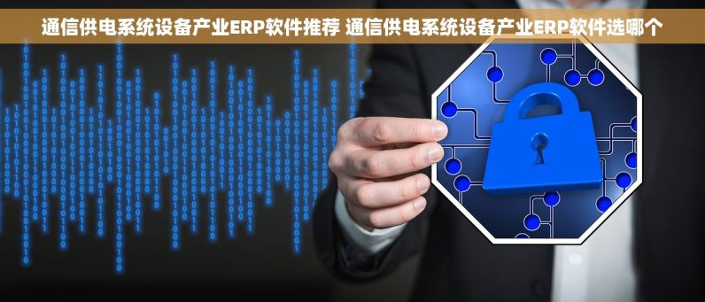 通信供电系统设备产业ERP软件推荐 通信供电系统设备产业ERP软件选哪个