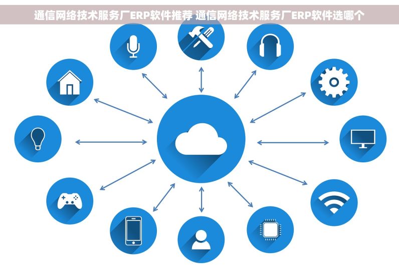 通信网络技术服务厂ERP软件推荐 通信网络技术服务厂ERP软件选哪个