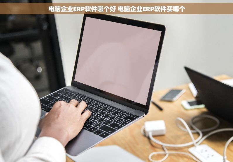 电脑企业ERP软件哪个好 电脑企业ERP软件买哪个