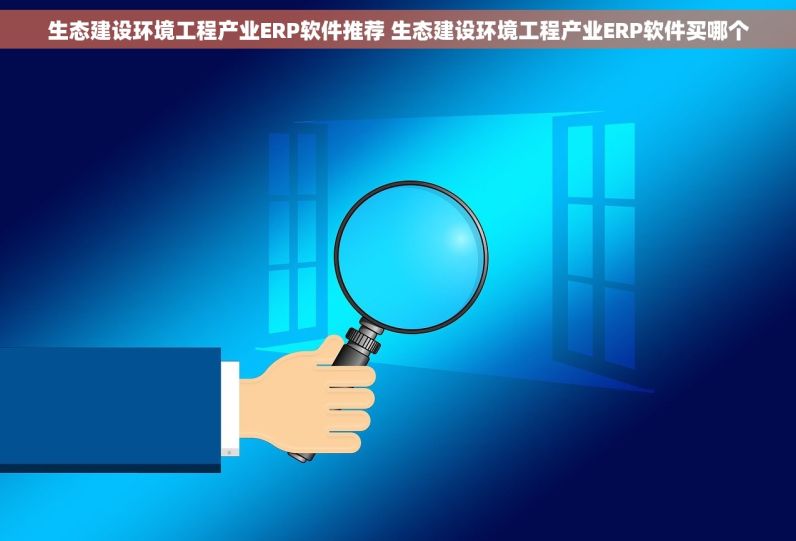 生态建设环境工程产业ERP软件推荐 生态建设环境工程产业ERP软件买哪个