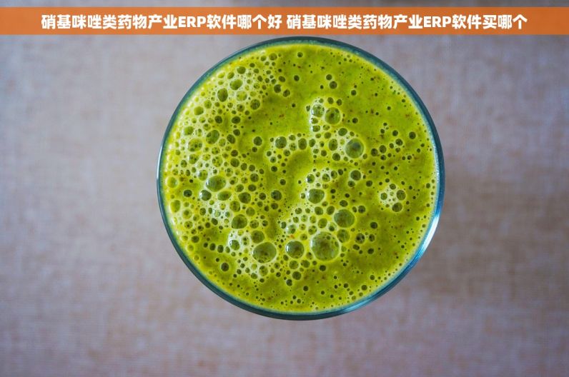 硝基咪唑类药物产业ERP软件哪个好 硝基咪唑类药物产业ERP软件买哪个