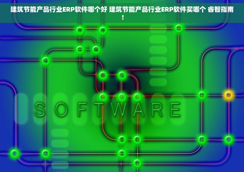 建筑节能产品行业ERP软件哪个好 建筑节能产品行业ERP软件买哪个 睿智指南！