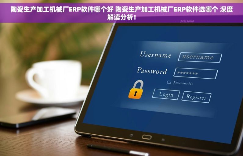 陶瓷生产加工机械厂ERP软件哪个好 陶瓷生产加工机械厂ERP软件选哪个 深度解读分析！