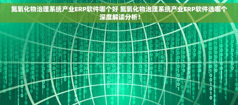 氮氧化物治理系统产业ERP软件哪个好 氮氧化物治理系统产业ERP软件选哪个 深度解读分析！