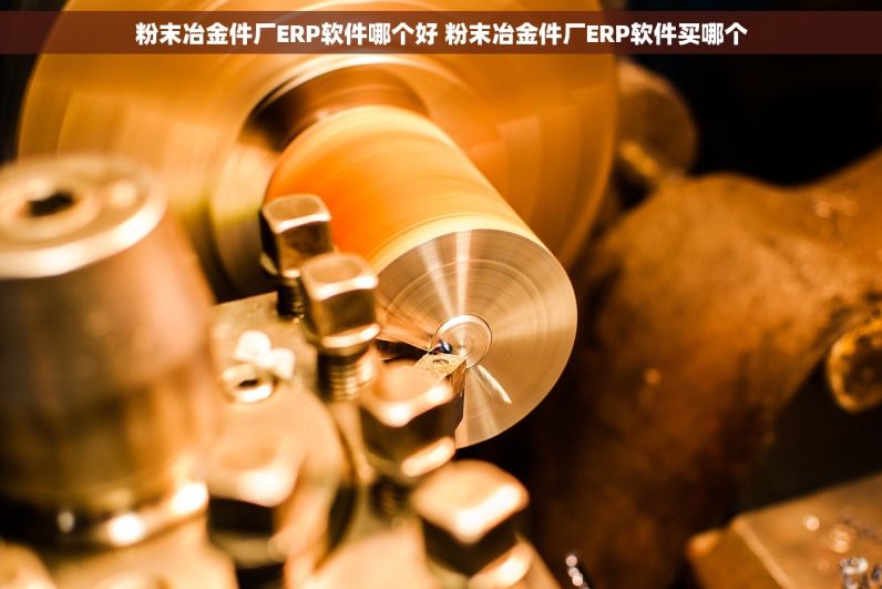 粉末冶金件厂ERP软件哪个好 粉末冶金件厂ERP软件买哪个