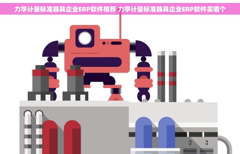 力学计量标准器具企业ERP软件推荐 力学计量标准器具企业ERP软件买哪个