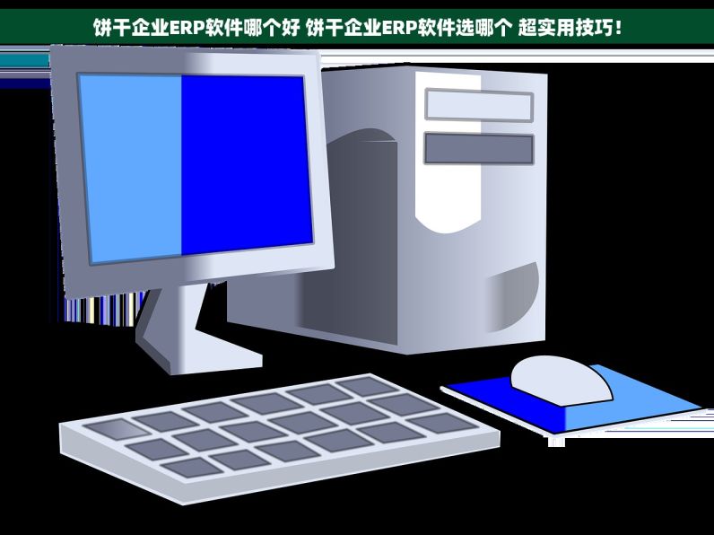 饼干企业ERP软件哪个好 饼干企业ERP软件选哪个 超实用技巧！