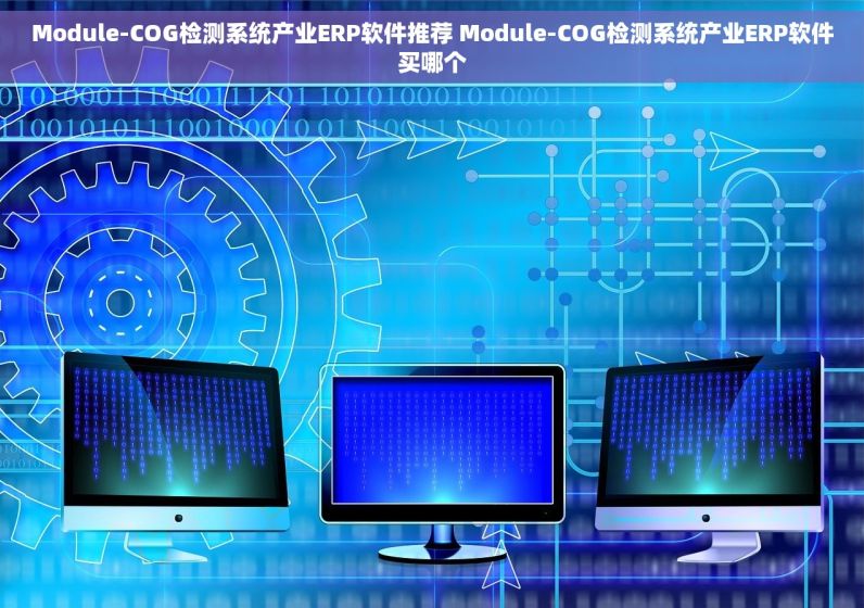 Module-COG检测系统产业ERP软件推荐 Module-COG检测系统产业ERP软件买哪个