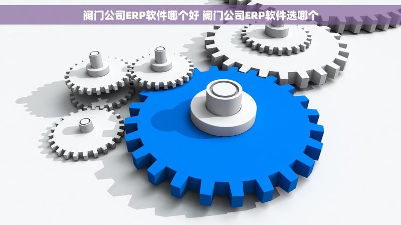 阀门公司ERP软件哪个好 阀门公司ERP软件选哪个