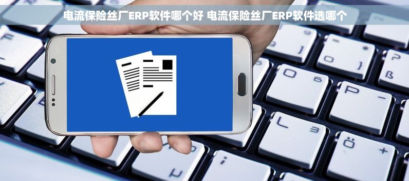 电流保险丝厂ERP软件哪个好 电流保险丝厂ERP软件选哪个