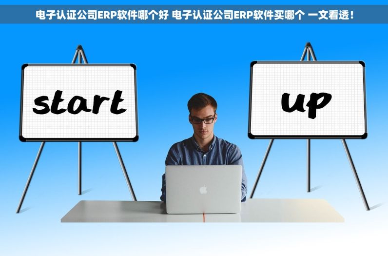 电子认证公司ERP软件哪个好 电子认证公司ERP软件买哪个 一文看透！