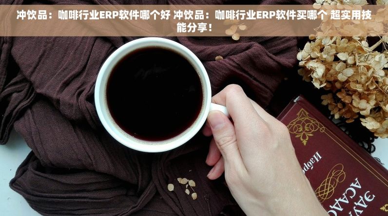 冲饮品：咖啡行业ERP软件哪个好 冲饮品：咖啡行业ERP软件买哪个 超实用技能分享！