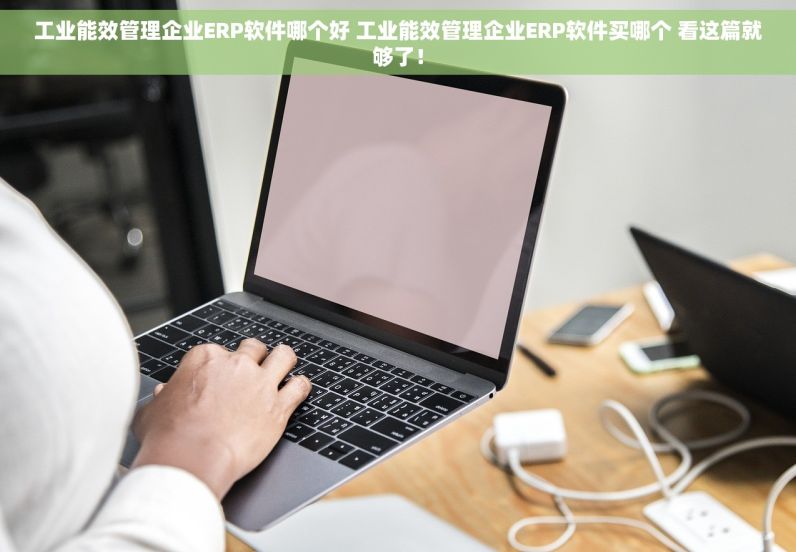 工业能效管理企业ERP软件哪个好 工业能效管理企业ERP软件买哪个 看这篇就够了！