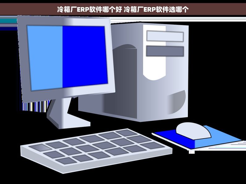 冷箱厂ERP软件哪个好 冷箱厂ERP软件选哪个