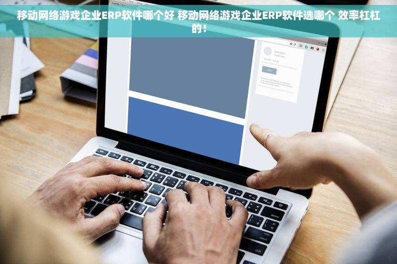 移动网络游戏企业ERP软件哪个好 移动网络游戏企业ERP软件选哪个 效率杠杠的！