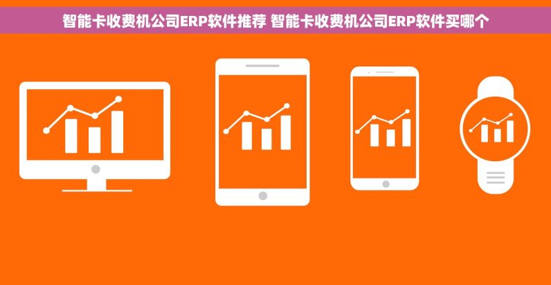 智能卡收费机公司ERP软件推荐 智能卡收费机公司ERP软件买哪个