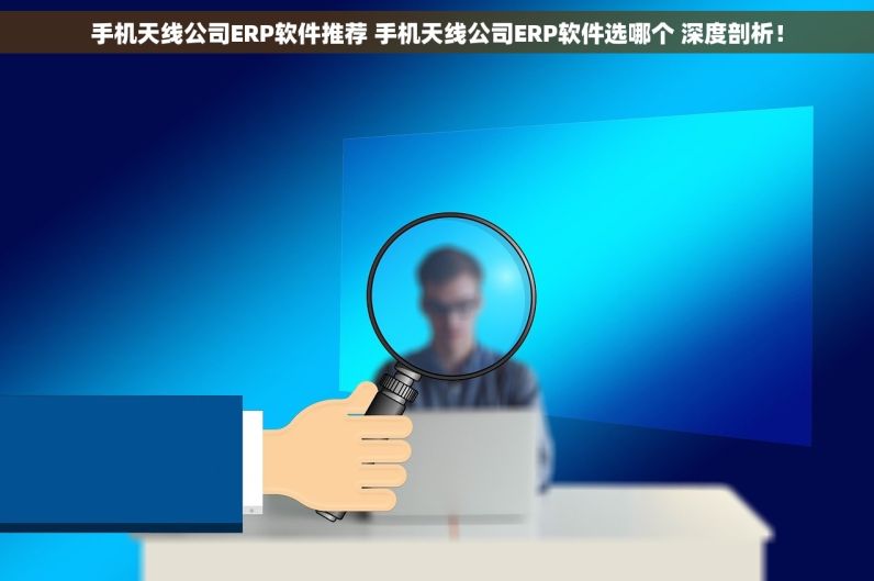 手机天线公司ERP软件推荐 手机天线公司ERP软件选哪个 深度剖析！