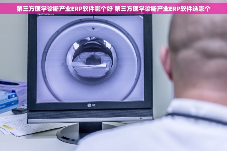 第三方医学诊断产业ERP软件哪个好 第三方医学诊断产业ERP软件选哪个