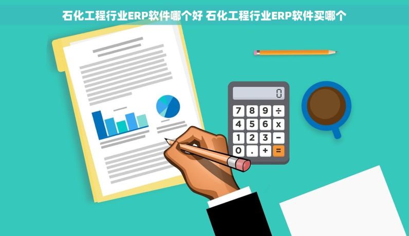 石化工程行业ERP软件哪个好 石化工程行业ERP软件买哪个