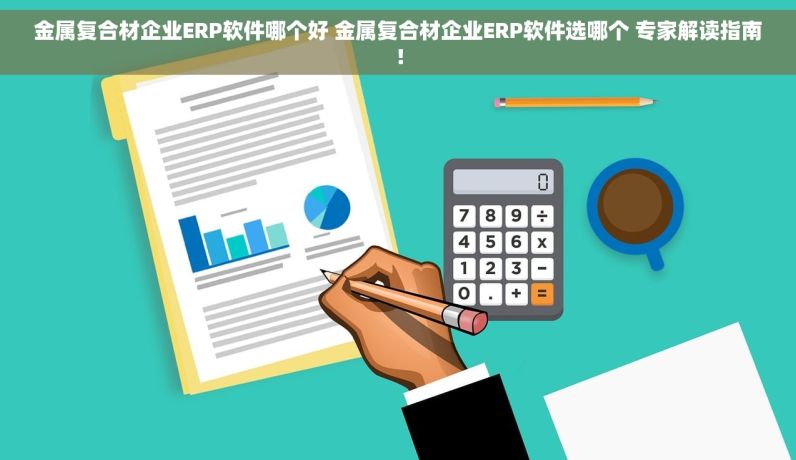 金属复合材企业ERP软件哪个好 金属复合材企业ERP软件选哪个 专家解读指南！