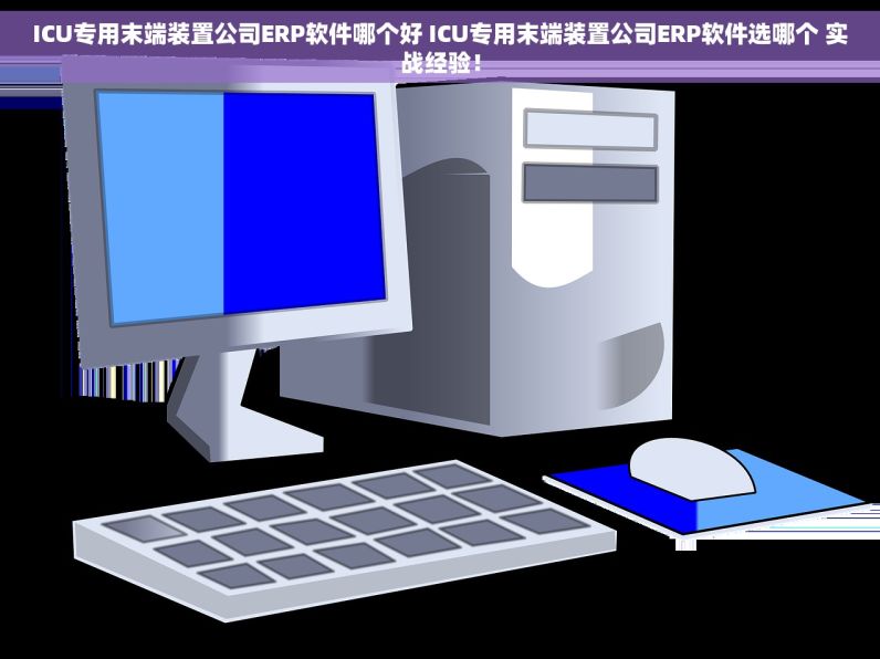 ICU专用末端装置公司ERP软件哪个好 ICU专用末端装置公司ERP软件选哪个 实战经验！