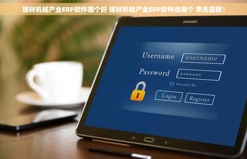 建材机械产业ERP软件哪个好 建材机械产业ERP软件选哪个 率先尝鲜！