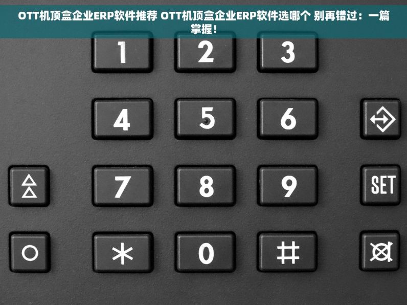 OTT机顶盒企业ERP软件推荐 OTT机顶盒企业ERP软件选哪个 别再错过：一篇掌握！