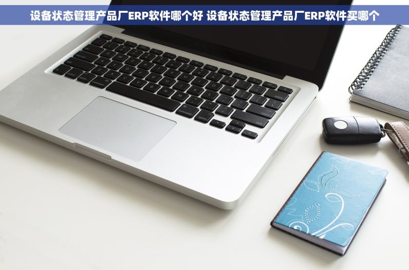 设备状态管理产品厂ERP软件哪个好 设备状态管理产品厂ERP软件买哪个