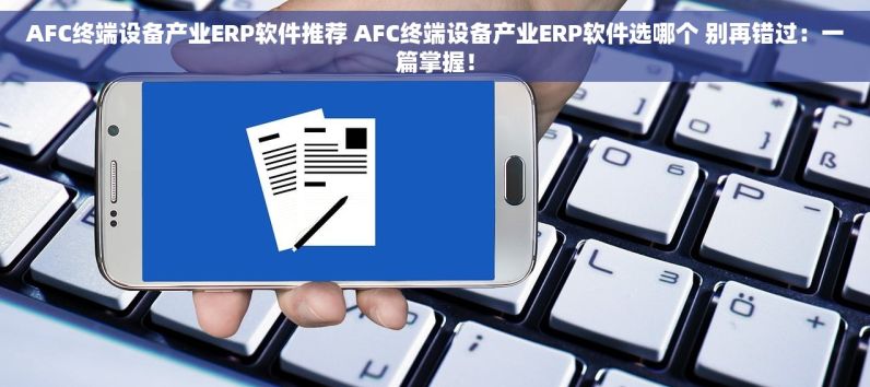 AFC终端设备产业ERP软件推荐 AFC终端设备产业ERP软件选哪个 别再错过：一篇掌握！