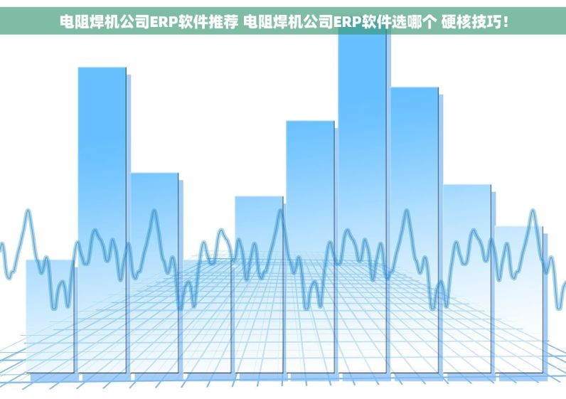 电阻焊机公司ERP软件推荐 电阻焊机公司ERP软件选哪个 硬核技巧！