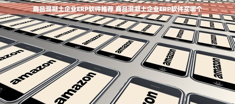 商品混凝土企业ERP软件推荐 商品混凝土企业ERP软件买哪个