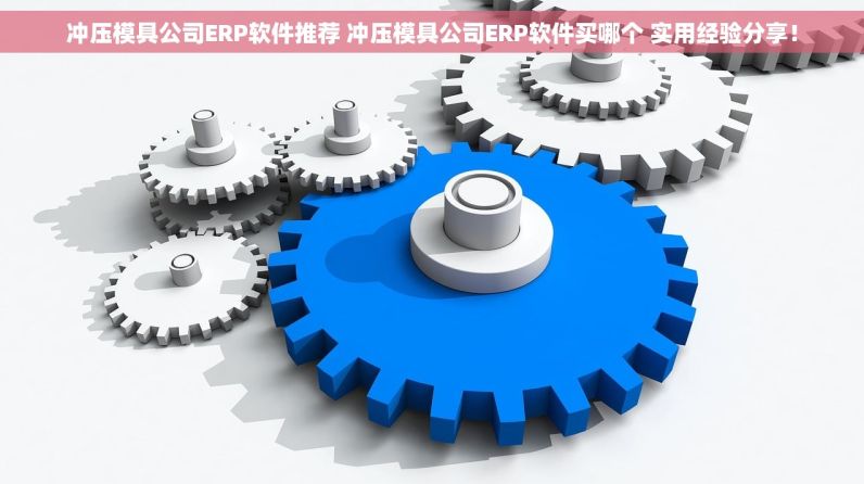 冲压模具公司ERP软件推荐 冲压模具公司ERP软件买哪个 实用经验分享！