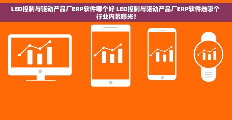 LED控制与驱动产品厂ERP软件哪个好 LED控制与驱动产品厂ERP软件选哪个 行业内幕曝光！