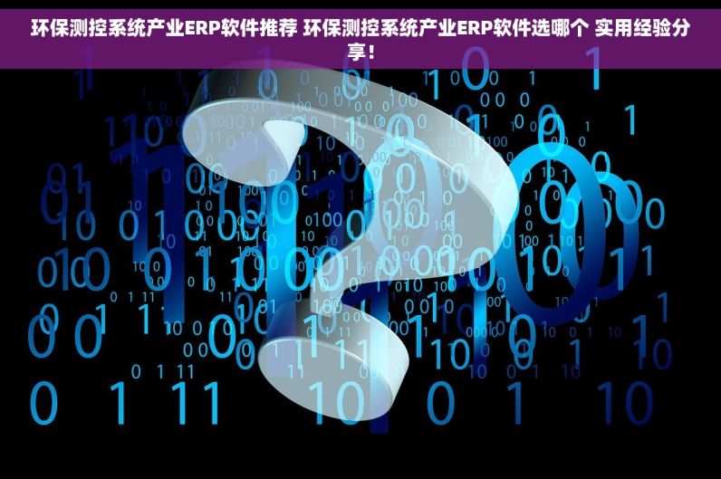 环保测控系统产业ERP软件推荐 环保测控系统产业ERP软件选哪个 实用经验分享！