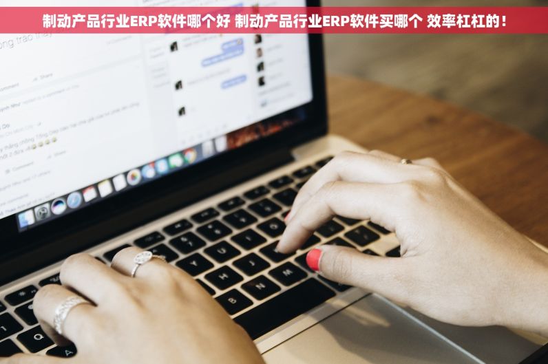 制动产品行业ERP软件哪个好 制动产品行业ERP软件买哪个 效率杠杠的！