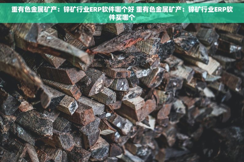 重有色金属矿产：锌矿行业ERP软件哪个好 重有色金属矿产：锌矿行业ERP软件买哪个