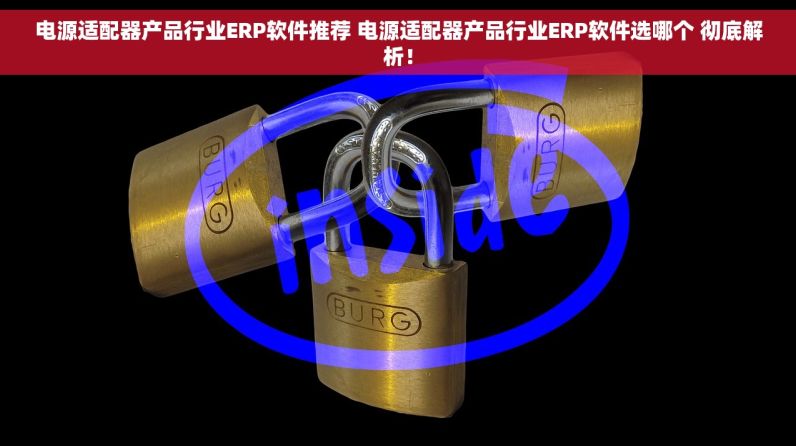 电源适配器产品行业ERP软件推荐 电源适配器产品行业ERP软件选哪个 彻底解析！