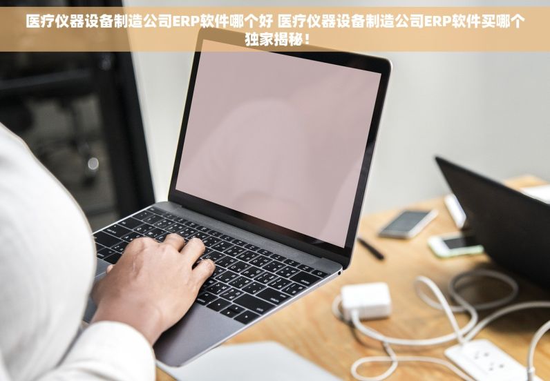 医疗仪器设备制造公司ERP软件哪个好 医疗仪器设备制造公司ERP软件买哪个 独家揭秘！