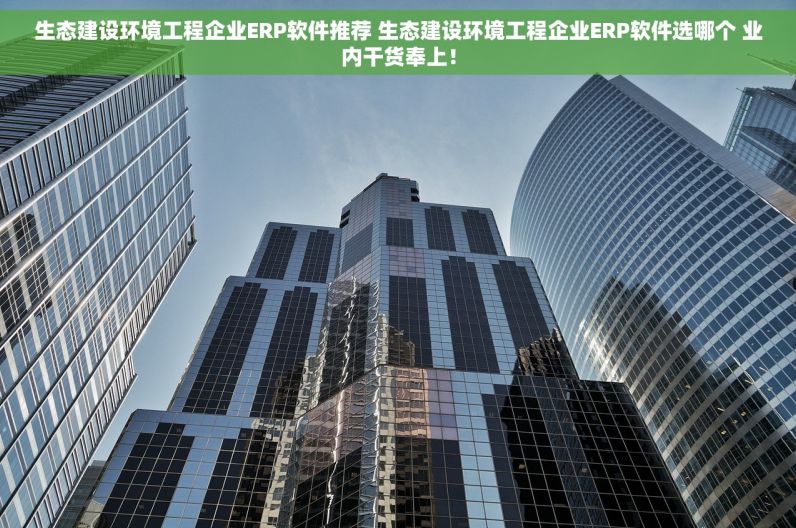 生态建设环境工程企业ERP软件推荐 生态建设环境工程企业ERP软件选哪个 业内干货奉上！