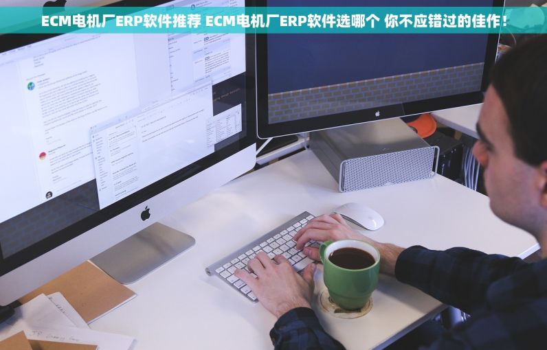 ECM电机厂ERP软件推荐 ECM电机厂ERP软件选哪个 你不应错过的佳作！