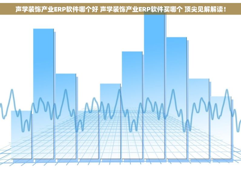 声学装饰产业ERP软件哪个好 声学装饰产业ERP软件买哪个 顶尖见解解读！