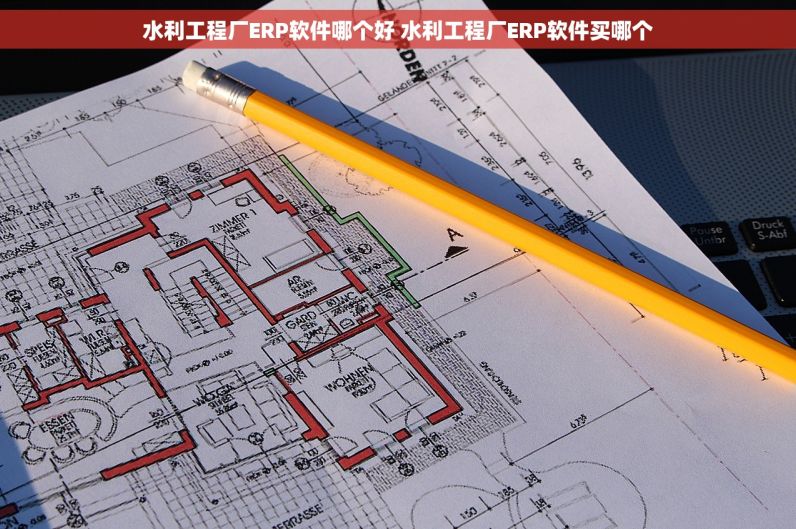 水利工程厂ERP软件哪个好 水利工程厂ERP软件买哪个